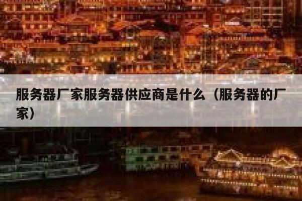 服务器厂家服务器供应商是什么(服务器的厂家) 第1张 服务器厂家服务器供应商是什么(服务器的厂家) 第1张