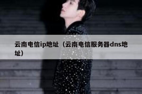 云南电信ip地址(云南电信服务器dns地址) 第1张 云南电信ip地址(云南电信服务器dns地址) 第1张