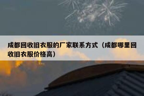 成都回收旧衣服的厂家联系方式（成都哪里回收旧衣服价格高） 第1张