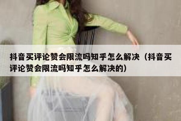 抖音买评论赞会限流吗知乎怎么解决(抖音买评论赞会限流吗知乎怎么解决的) 第1张 抖音买评论赞会限流吗知乎怎么解决(抖音买评论赞会限流吗知乎怎么解决的) 第1张