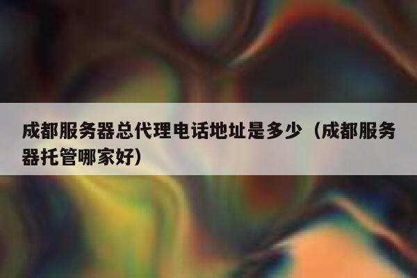 成都服务器总代理电话地址是多少(成都服务器托管哪家好) 第1张 成都服务器总代理电话地址是多少(成都服务器托管哪家好) 第1张