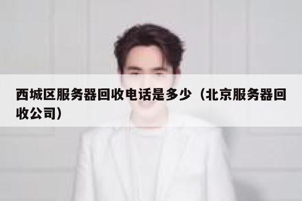 西城区服务器回收电话是多少（北京服务器回收公司） 第1张