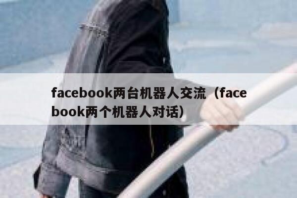 facebook两台机器人交流（facebook两个机器人对话） 第1张