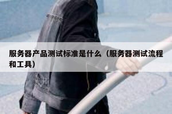 服务器产品测试标准是什么（服务器测试流程和工具） 第1张