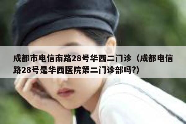 成都市电信南路28号华西二门诊（成都电信路28号是华西医院第二门诊部吗?） 第1张