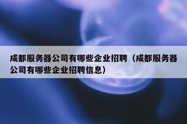 成都服务器公司有哪些企业招聘（成都服务器公司有哪些企业招聘信息） 第1张