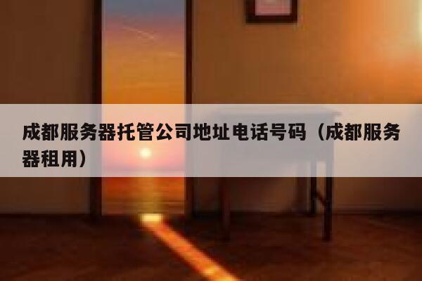成都服务器托管公司地址电话号码（成都服务器租用） 第1张