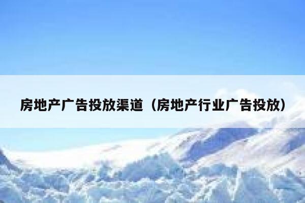 房地产广告投放渠道（房地产行业广告投放） 第1张