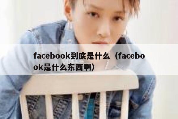 facebook到底是什么（facebook是什么东西啊） 第1张