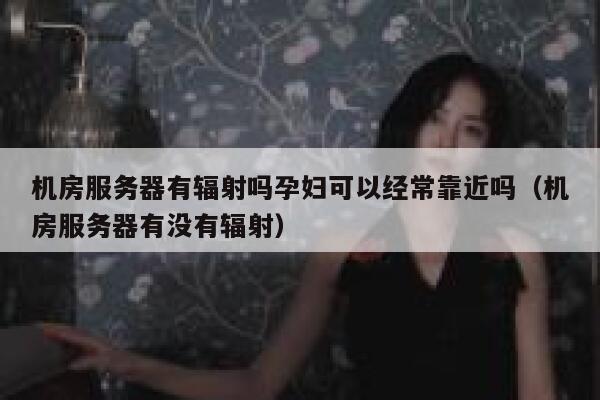 机房服务器有辐射吗孕妇可以经常靠近吗（机房服务器有没有辐射） 第1张