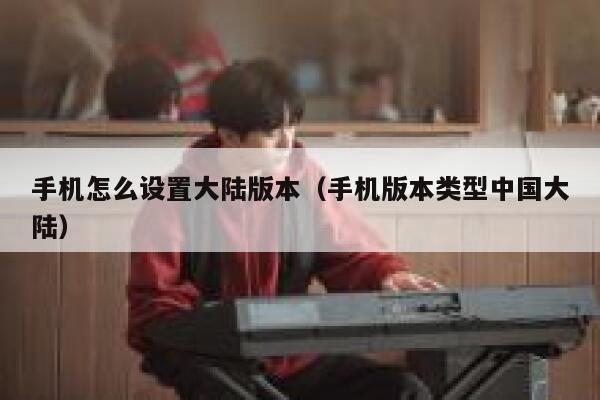 手机怎么设置大陆版本（手机版本类型中国大陆） 第1张