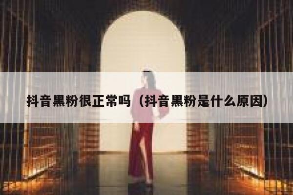 抖音黑粉很正常吗（抖音黑粉是什么原因） 第1张