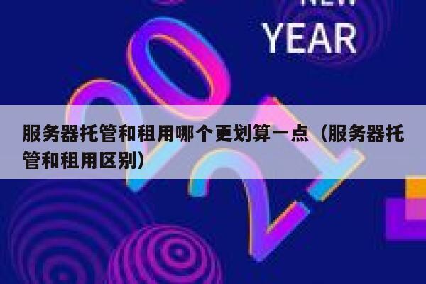 服务器托管和租用哪个更划算一点（服务器托管和租用区别） 第1张