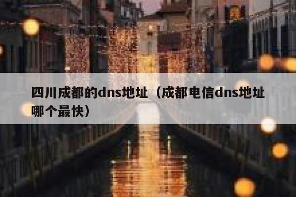 四川成都的dns地址(成都电信dns地址哪个最快) 第1张 四川成都的dns地址(成都电信dns地址哪个最快) 第1张
