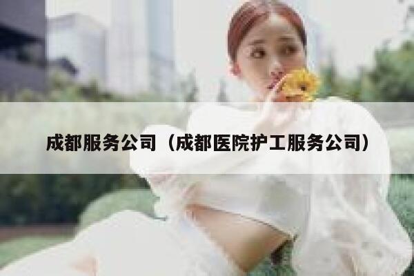 成都服务公司(成都医院护工服务公司) 第1张 成都服务公司(成都医院护工服务公司) 第1张