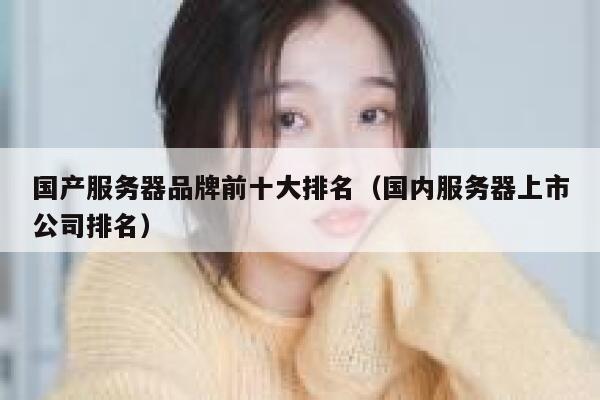 国产服务器品牌前十大排名（国内服务器上市公司排名） 第1张