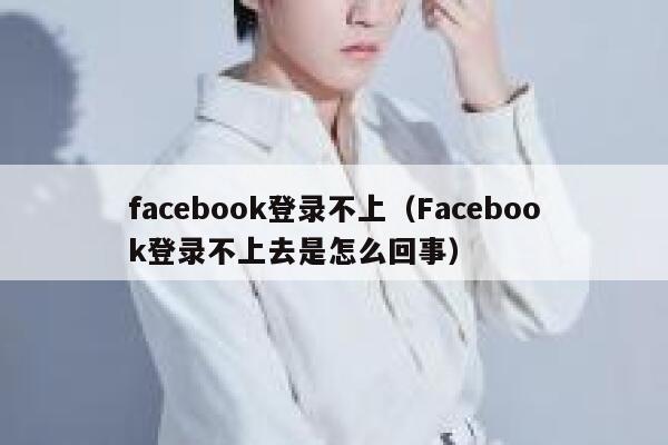 facebook登录不上(Facebook登录不上去是怎么回事) 第1张 facebook登录不上(Facebook登录不上去是怎么回事) 第1张
