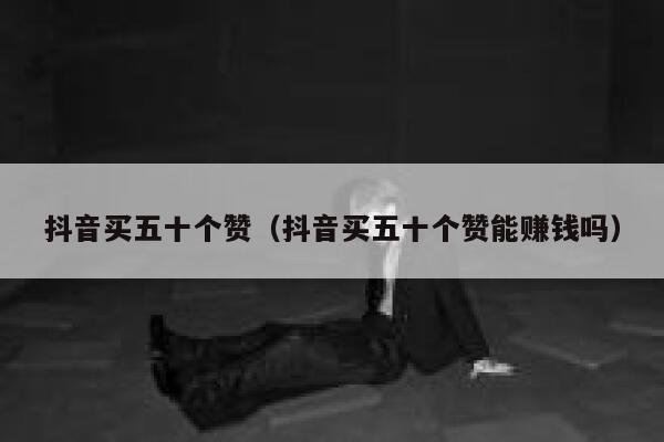 抖音买五十个赞（抖音买五十个赞能赚钱吗） 第1张