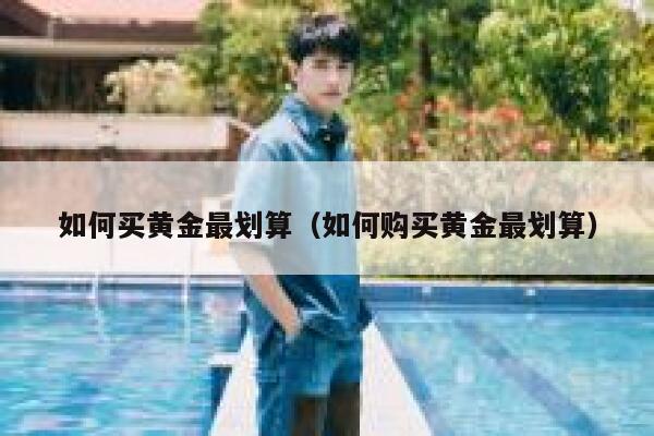 如何买黄金最划算（如何购买黄金最划算） 第1张