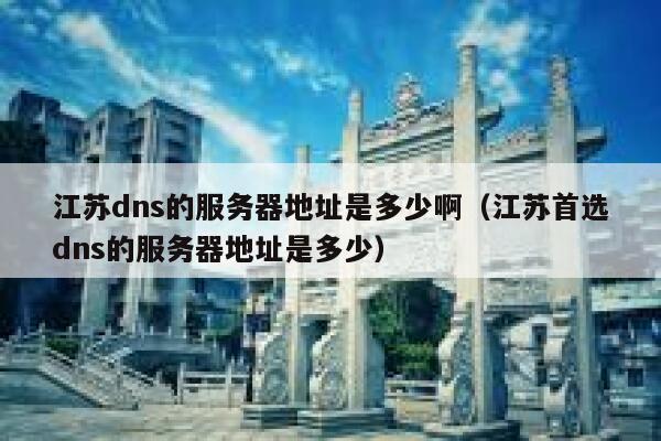 江苏dns的服务器地址是多少啊(江苏首选dns的服务器地址是多少) 第1张 江苏dns的服务器地址是多少啊(江苏首选dns的服务器地址是多少) 第1张