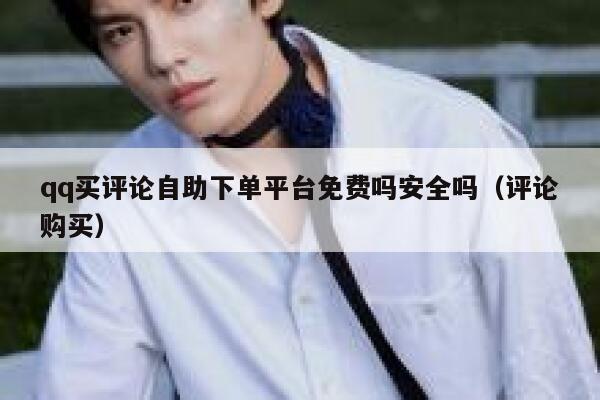 qq买评论自助下单平台免费吗安全吗（评论购买） 第1张