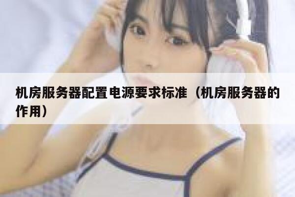机房服务器配置电源要求标准(机房服务器的作用) 第1张 机房服务器配置电源要求标准(机房服务器的作用) 第1张