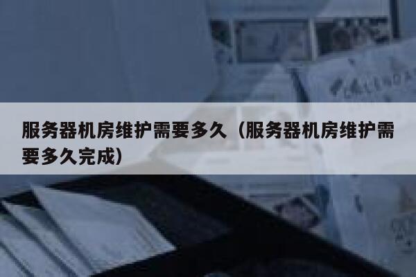 服务器机房维护需要多久（服务器机房维护需要多久完成） 第1张