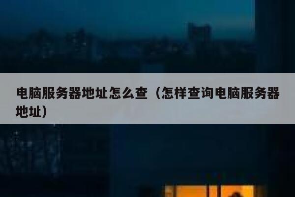 电脑服务器地址怎么查（怎样查询电脑服务器地址） 第1张