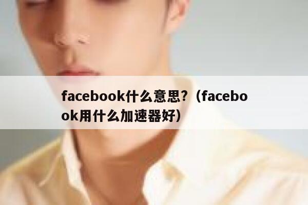 facebook什么意思?（facebook用什么加速器好） 第1张