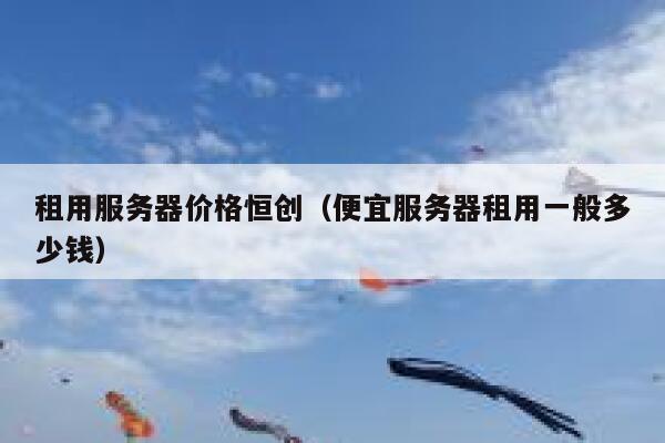 租用服务器价格恒创（便宜服务器租用一般多少钱） 第1张