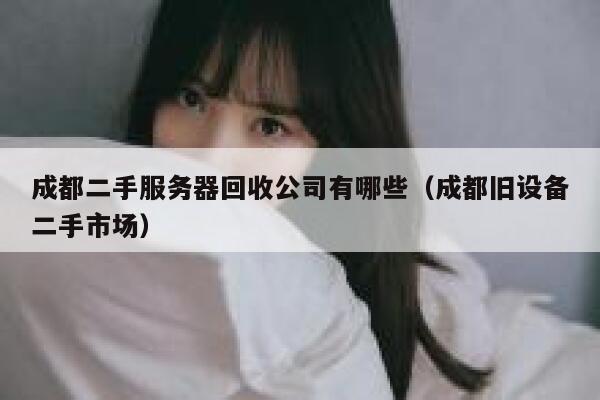 成都二手服务器回收公司有哪些（成都旧设备二手市场） 第1张