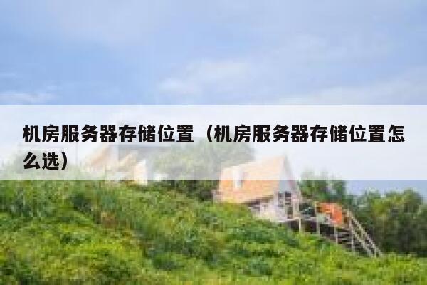 机房服务器存储位置（机房服务器存储位置怎么选） 第1张