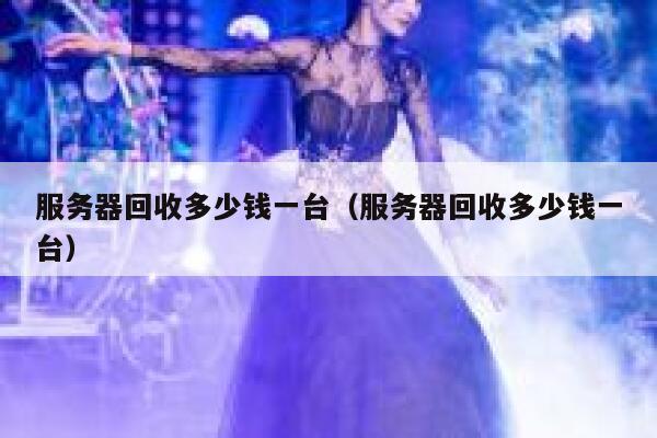 服务器回收多少钱一台（服务器回收多少钱一台） 第1张