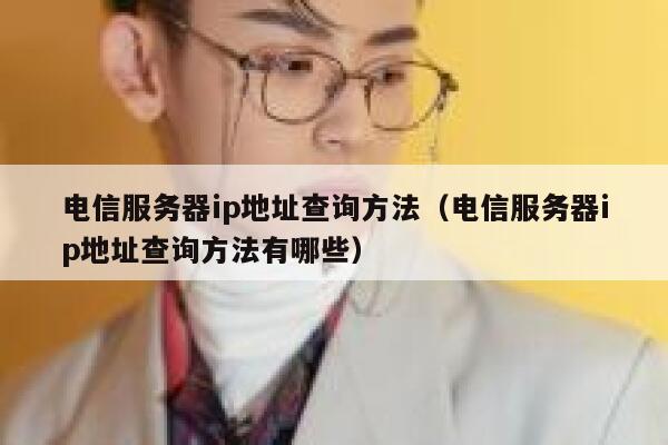 电信服务器ip地址查询方法（电信服务器ip地址查询方法有哪些） 第1张