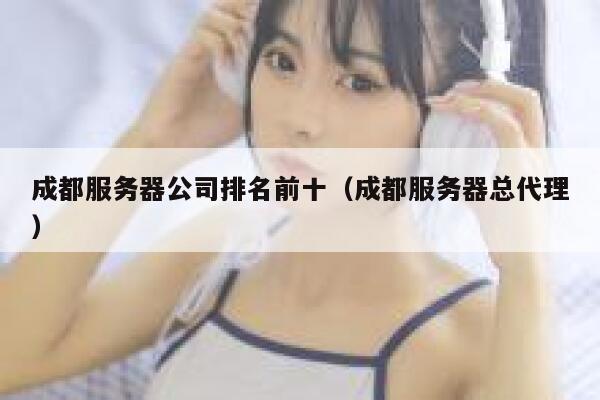 成都服务器公司排名前十（成都服务器总代理） 第1张