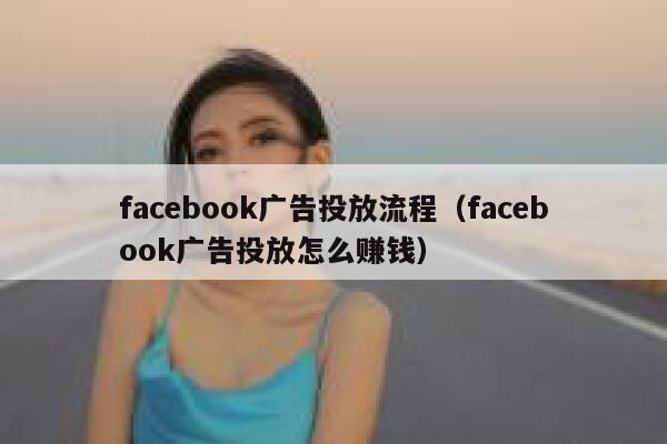 facebook广告投放流程（facebook广告投放怎么赚钱） 第1张