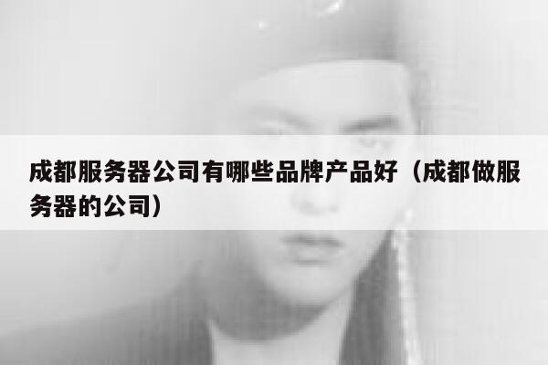 成都服务器公司有哪些品牌产品好（成都做服务器的公司） 第1张