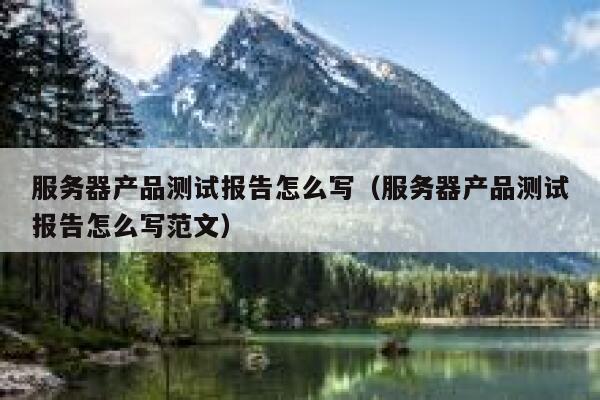 服务器产品测试报告怎么写(服务器产品测试报告怎么写范文) 第1张 服务器产品测试报告怎么写(服务器产品测试报告怎么写范文) 第1张