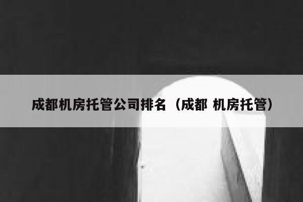 成都机房托管公司排名（成都 机房托管） 第1张
