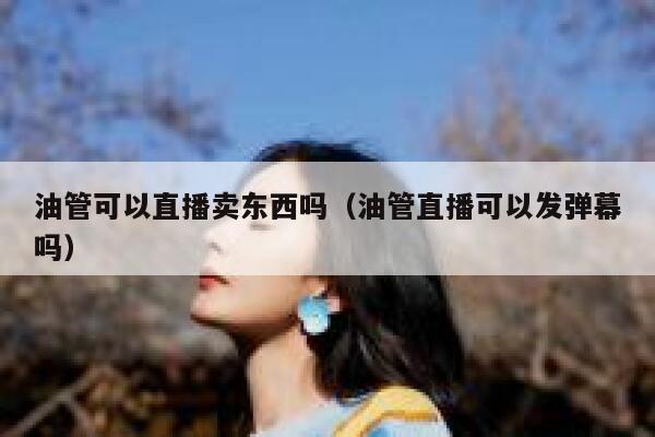 油管可以直播卖东西吗（油管直播可以发弹幕吗） 第1张