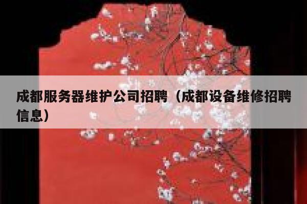 成都服务器维护公司招聘（成都设备维修招聘信息） 第1张