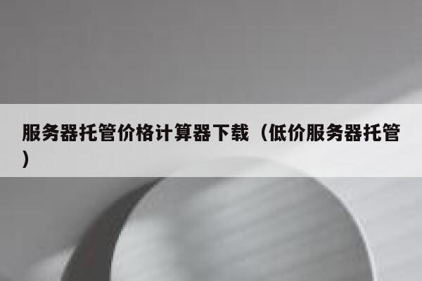 服务器托管价格计算器下载（低价服务器托管） 第1张
