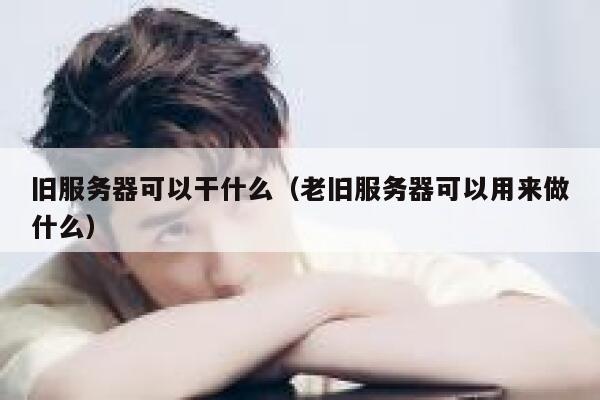 旧服务器可以干什么（老旧服务器可以用来做什么） 第1张