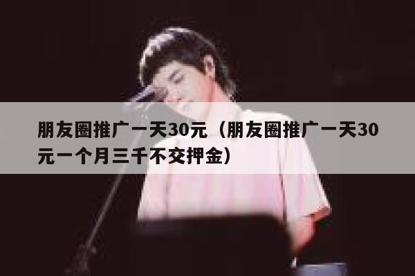 朋友圈推广一天30元(朋友圈推广一天30元一个月三千不交押金) 第1张 朋友圈推广一天30元(朋友圈推广一天30元一个月三千不交押金) 第1张
