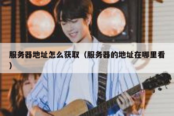 服务器地址怎么获取（服务器的地址在哪里看） 第1张