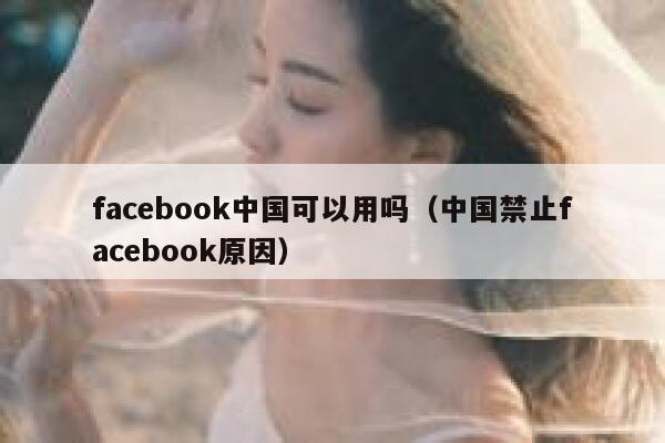 facebook中国可以用吗(中国禁止facebook原因) 第1张 facebook中国可以用吗(中国禁止facebook原因) 第1张