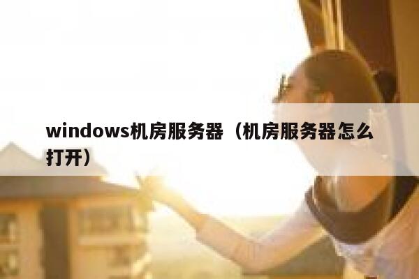 windows机房服务器(机房服务器怎么打开) 第1张 windows机房服务器(机房服务器怎么打开) 第1张