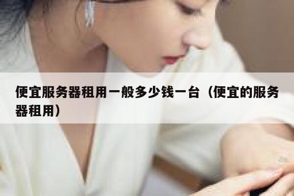 便宜服务器租用一般多少钱一台（便宜的服务器租用） 第1张