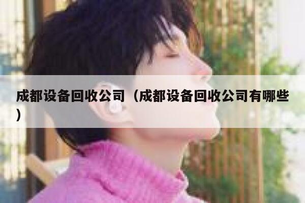 成都设备回收公司（成都设备回收公司有哪些） 第1张