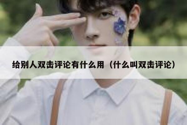 给别人双击评论有什么用(什么叫双击评论) 第1张 给别人双击评论有什么用(什么叫双击评论) 第1张